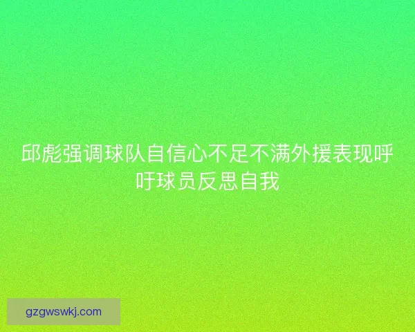 邱彪强调球队自信心不足不满外援表现呼吁球员反思自我 邱彪强调球队自信心不足不满外援表现呼吁球员反思自我