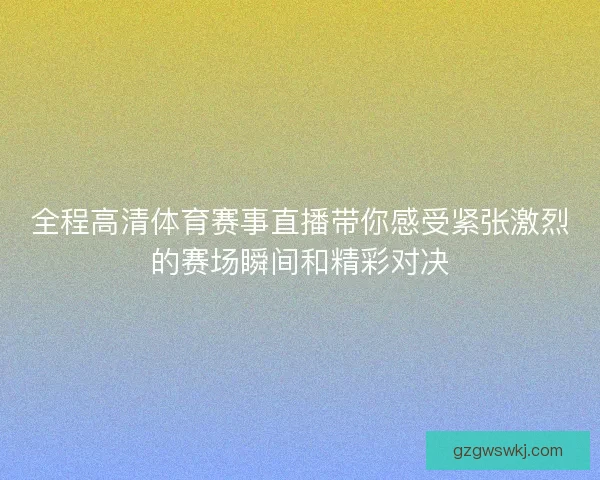 全程高清体育赛事直播带你感受紧张激烈的赛场瞬间和精彩对决