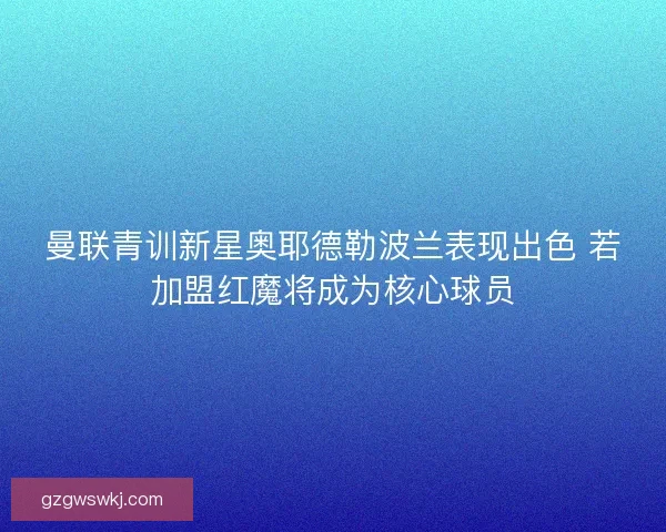 曼联青训新星奥耶德勒波兰表现出色 若加盟红魔将成为核心球员