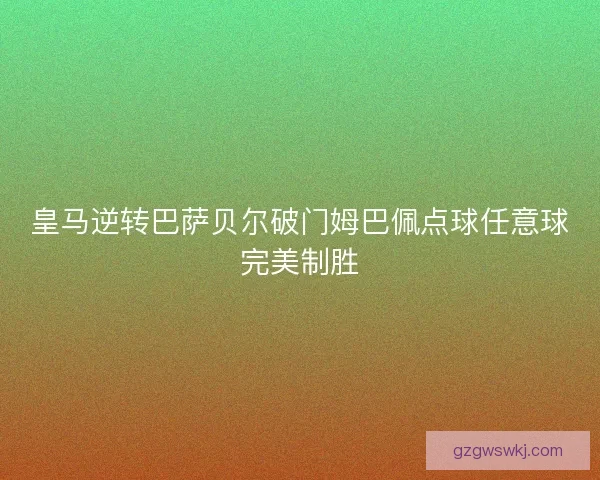 皇马逆转巴萨贝尔破门姆巴佩点球任意球完美制胜 皇马逆转巴萨贝尔破门姆巴佩点球任意球完美制胜