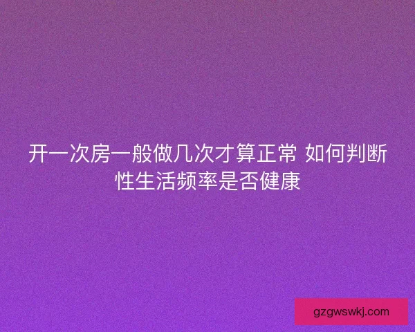 开一次房一般做几次才算正常 如何判断性生活频率是否健康