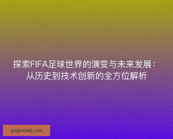 探索FIFA足球世界的演变与未来发展：从历史到技术创新的全方位解析