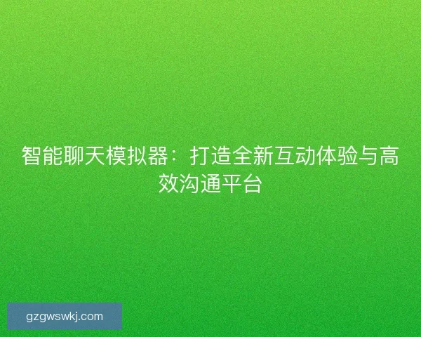 智能聊天模拟器：打造全新互动体验与高效沟通平台