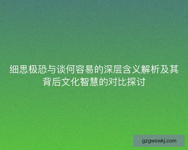 细思极恐与谈何容易的深层含义解析及其背后文化智慧的对比探讨
