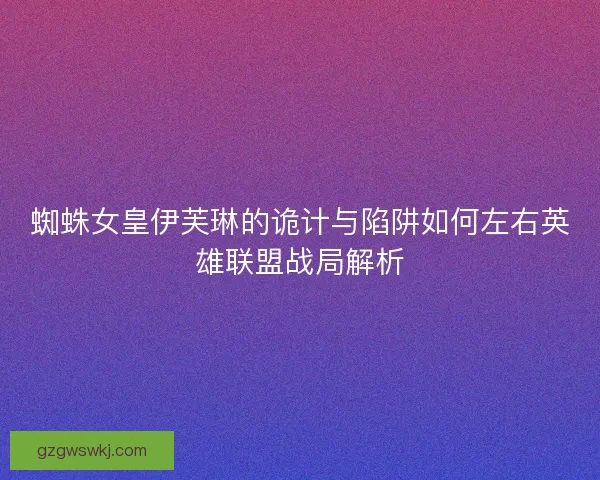 蜘蛛女皇伊芙琳的诡计与陷阱如何左右英雄联盟战局解析