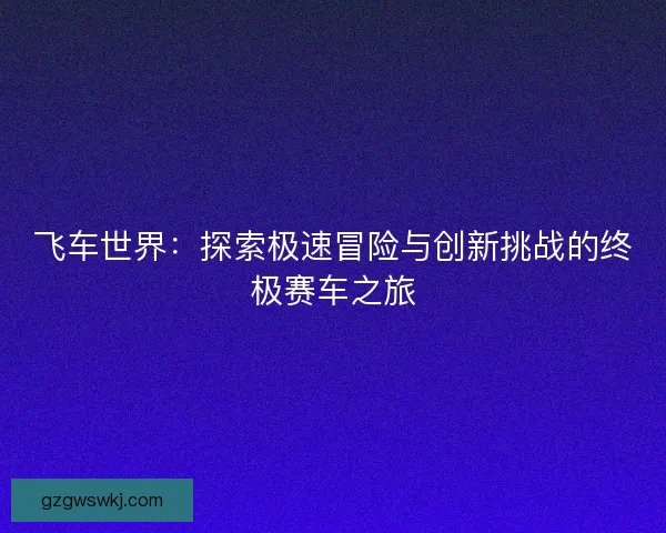 飞车世界：探索极速冒险与创新挑战的终极赛车之旅