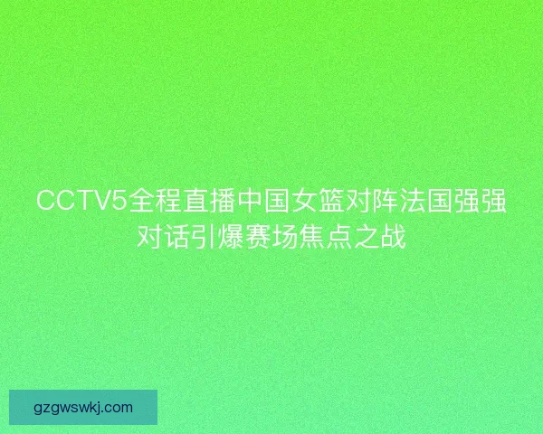 CCTV5全程直播中国女篮对阵法国强强对话引爆赛场焦点之战