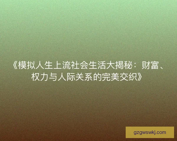 《模拟人生上流社会生活大揭秘：财富、权力与人际关系的完美交织》