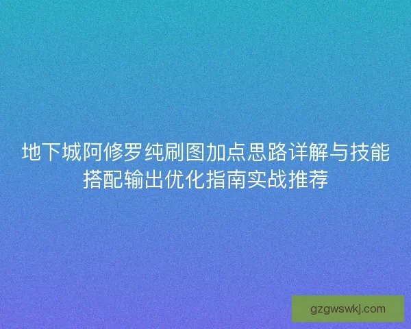 地下城阿修罗纯刷图加点思路详解与技能搭配输出优化指南实战推荐