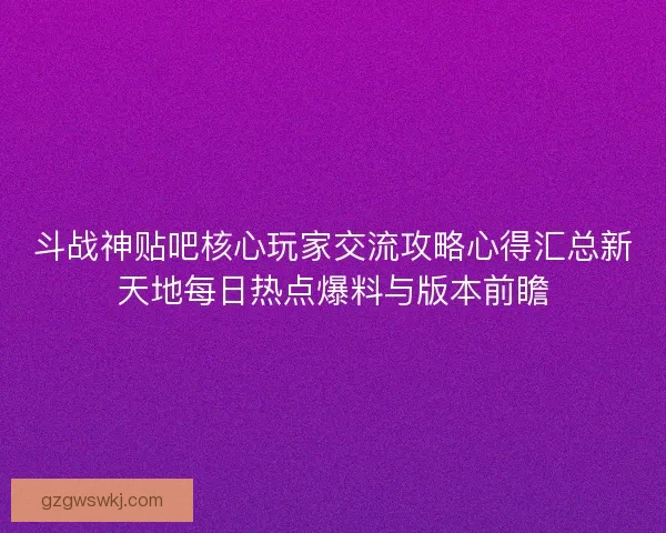 斗战神贴吧核心玩家交流攻略心得汇总新天地每日热点爆料与版本前瞻 斗战神贴吧核心玩家交流攻略心得汇总新天地每日热点爆料与版本前瞻