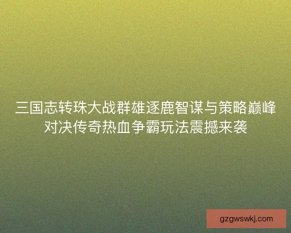 三国志转珠大战群雄逐鹿智谋与策略巅峰对决传奇热血争霸玩法震撼来袭