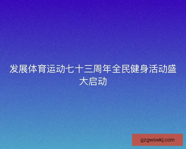 发展体育运动七十三周年全民健身活动盛大启动 发展体育运动七十三周年全民健身活动盛大启动