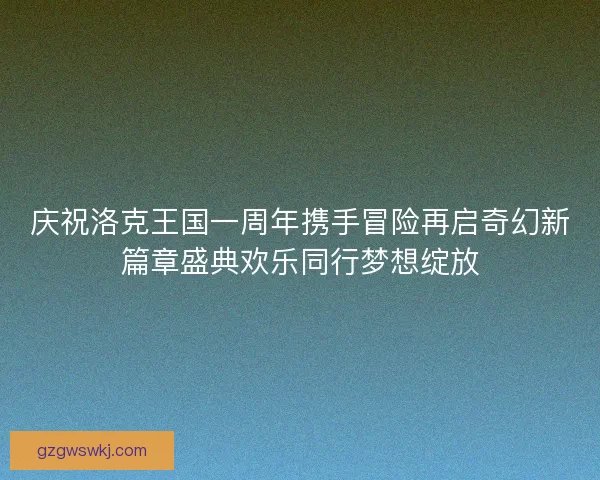 庆祝洛克王国一周年携手冒险再启奇幻新篇章盛典欢乐同行梦想绽放