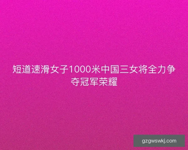 短道速滑女子1000米中国三女将全力争夺冠军荣耀