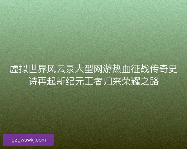 虚拟世界风云录大型网游热血征战传奇史诗再起新纪元王者归来荣耀之路 虚拟世界风云录大型网游热血征战传奇史诗再起新纪元王者归来荣耀之路