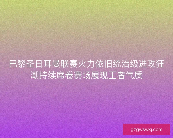 巴黎圣日耳曼联赛火力依旧统治级进攻狂潮持续席卷赛场展现王者气质