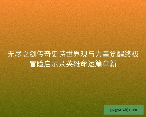 无尽之剑传奇史诗世界观与力量觉醒终极冒险启示录英雄命运篇章新