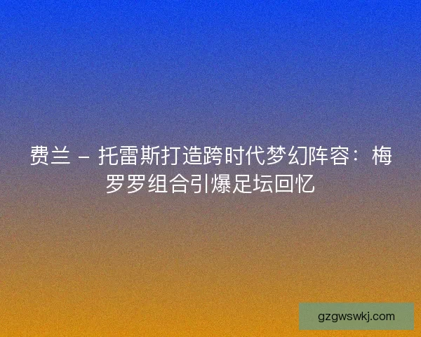 费兰 - 托雷斯打造跨时代梦幻阵容：梅罗罗组合引爆足坛回忆