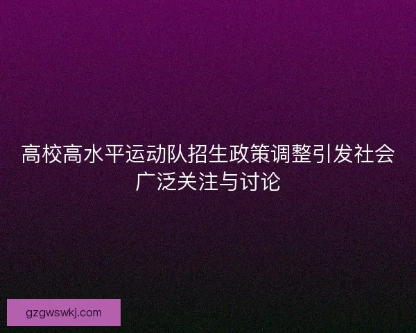 高校高水平运动队招生政策调整引发社会广泛关注与讨论