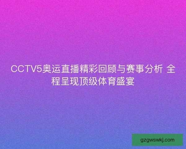 CCTV5奥运直播精彩回顾与赛事分析 全程呈现顶级体育盛宴