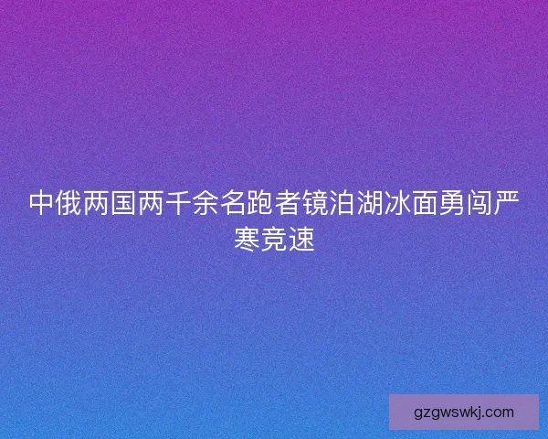 中俄两国两千余名跑者镜泊湖冰面勇闯严寒竞速