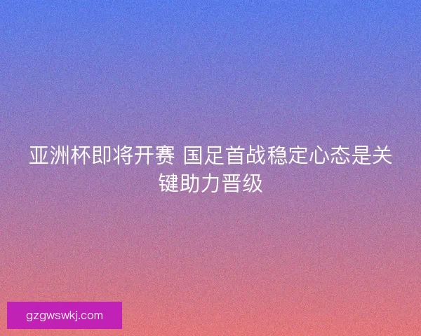 亚洲杯即将开赛 国足首战稳定心态是关键助力晋级