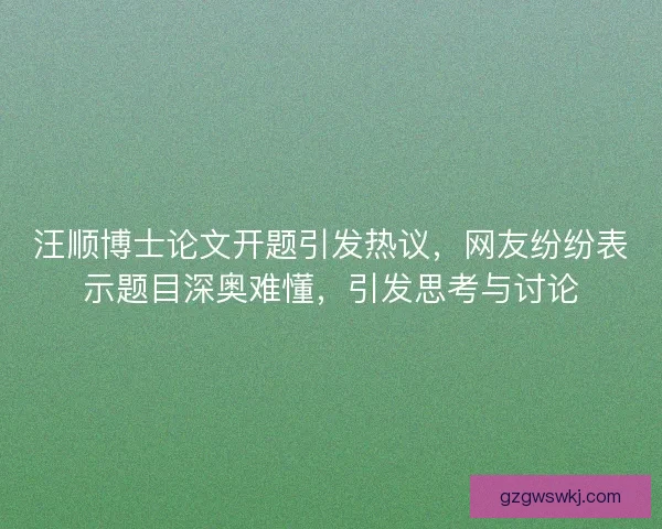 汪顺博士论文开题引发热议，网友纷纷表示题目深奥难懂，引发思考与讨论