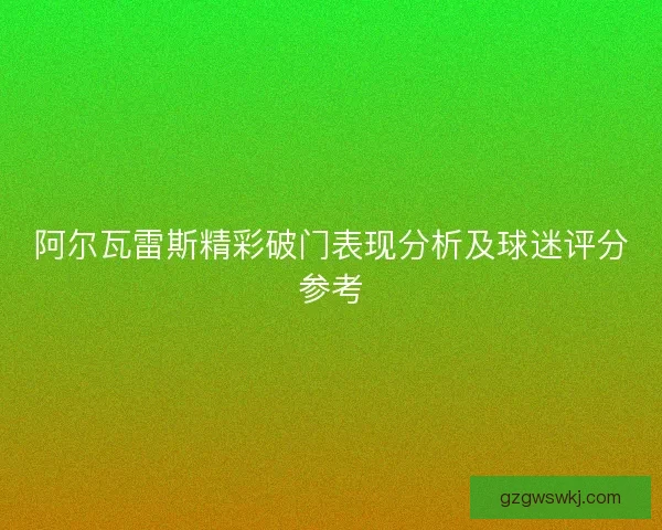 阿尔瓦雷斯精彩破门表现分析及球迷评分参考 阿尔瓦雷斯精彩破门表现分析及球迷评分参考