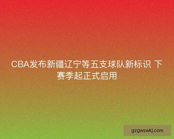 CBA发布新疆辽宁等五支球队新标识 下赛季起正式启用