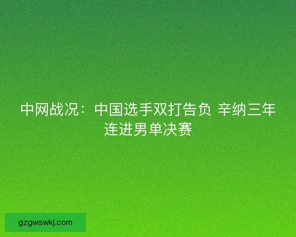 中网战况:中国选手双打告负 辛纳三年连进男单决赛 中网战况:中国选手双打告负 辛纳三年连进男单决赛