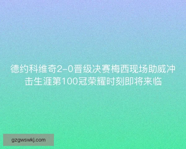 德约科维奇2-0晋级决赛梅西现场助威冲击生涯第100冠荣耀时刻即将来临 德约科维奇2-0晋级决赛梅西现场助威冲击生涯第100冠荣耀时刻即将来临