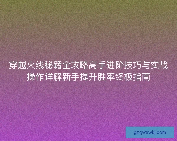 穿越火线秘籍全攻略高手进阶技巧与实战操作详解新手提升胜率终极指南