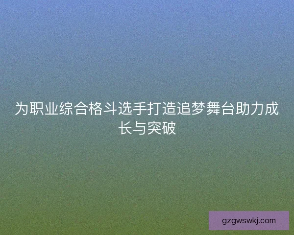 为职业综合格斗选手打造追梦舞台助力成长与突破 为职业综合格斗选手打造追梦舞台助力成长与突破