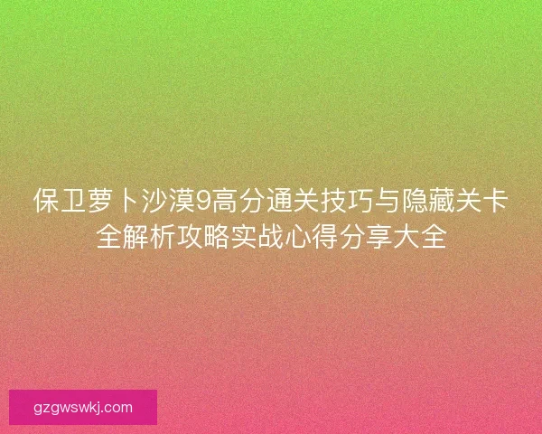 保卫萝卜沙漠9高分通关技巧与隐藏关卡全解析攻略实战心得分享大全