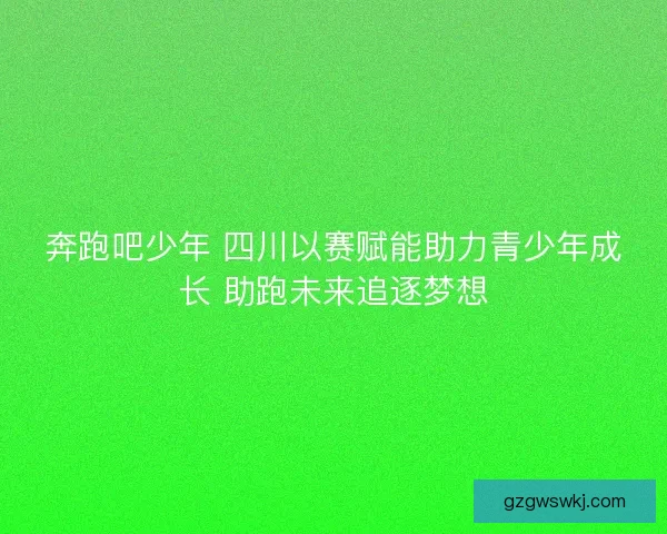 奔跑吧少年 四川以赛赋能助力青少年成长 助跑未来追逐梦想