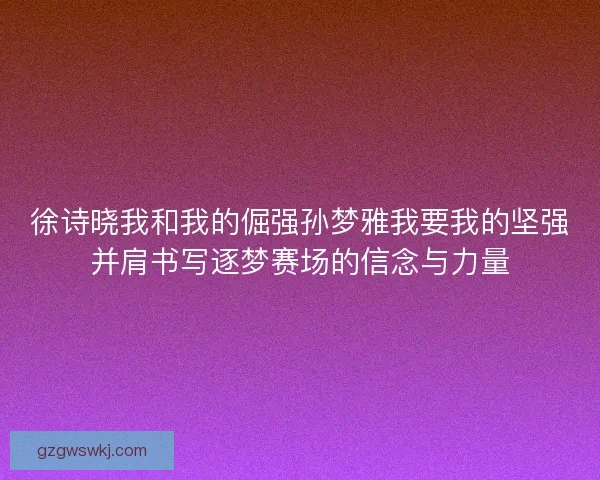 徐诗晓我和我的倔强孙梦雅我要我的坚强并肩书写逐梦赛场的信念与力量