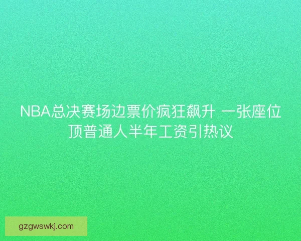 NBA总决赛场边票价疯狂飙升 一张座位顶普通人半年工资引热议 NBA总决赛场边票价疯狂飙升 一张座位顶普通人半年工资引热议