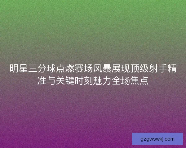 明星三分球点燃赛场风暴展现顶级射手精准与关键时刻魅力全场焦点 明星三分球点燃赛场风暴展现顶级射手精准与关键时刻魅力全场焦点
