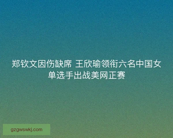郑钦文因伤缺席 王欣瑜领衔六名中国女单选手出战美网正赛 郑钦文因伤缺席 王欣瑜领衔六名中国女单选手出战美网正赛
