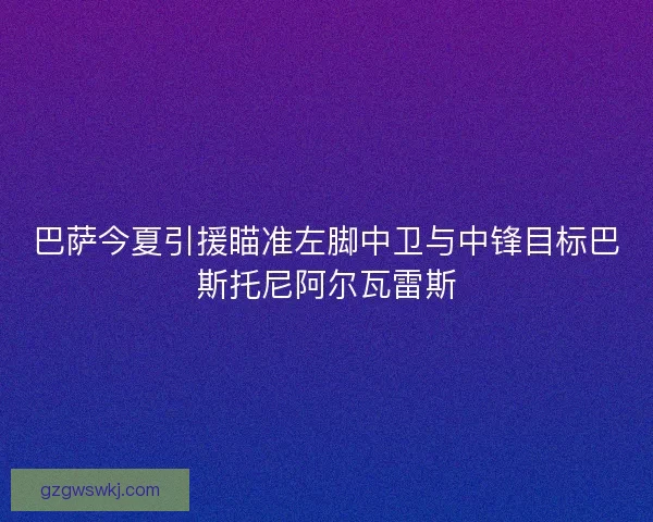 巴萨今夏引援瞄准左脚中卫与中锋目标巴斯托尼阿尔瓦雷斯