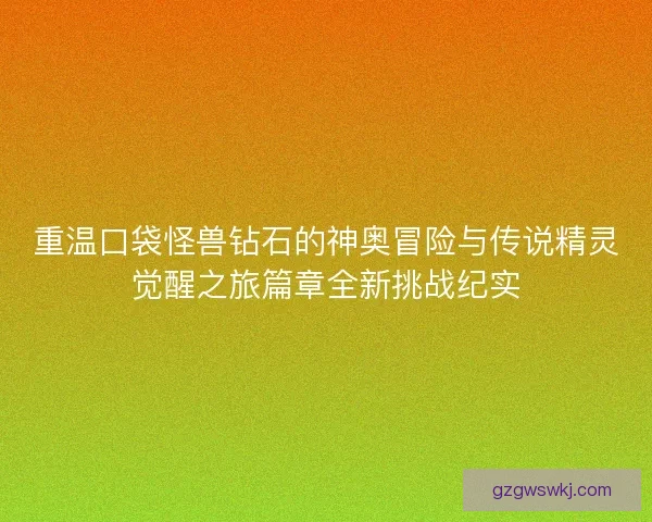 重温口袋怪兽钻石的神奥冒险与传说精灵觉醒之旅篇章全新挑战纪实