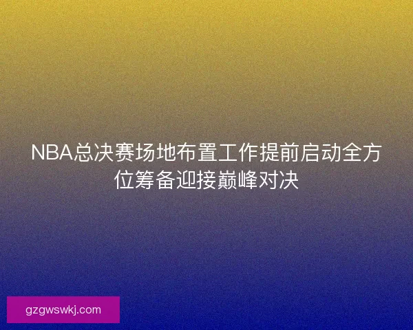 NBA总决赛场地布置工作提前启动全方位筹备迎接巅峰对决