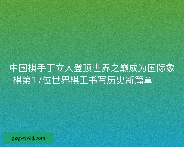 中国棋手丁立人登顶世界之巅成为国际象棋第17位世界棋王书写历史新篇章♟️