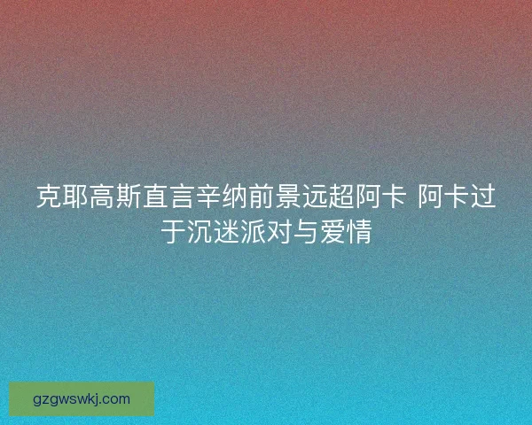 克耶高斯直言辛纳前景远超阿卡 阿卡过于沉迷派对与爱情