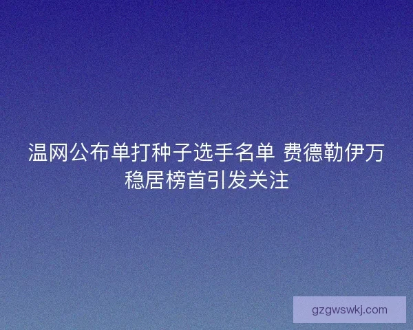 温网公布单打种子选手名单 费德勒伊万稳居榜首引发关注