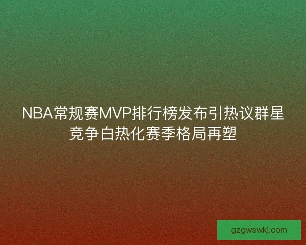 NBA常规赛MVP排行榜发布引热议群星竞争白热化赛季格局再塑