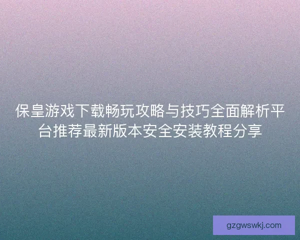 保皇游戏下载畅玩攻略与技巧全面解析平台推荐最新版本安全安装教程分享