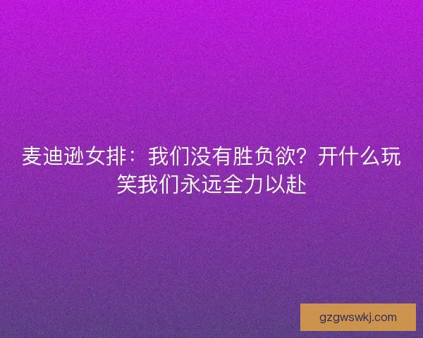 麦迪逊女排：我们没有胜负欲？开什么玩笑我们永远全力以赴